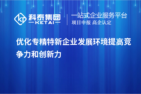 優(yōu)化專精特新企業(yè)發(fā)展環(huán)境 提高競爭力和創(chuàng)新力