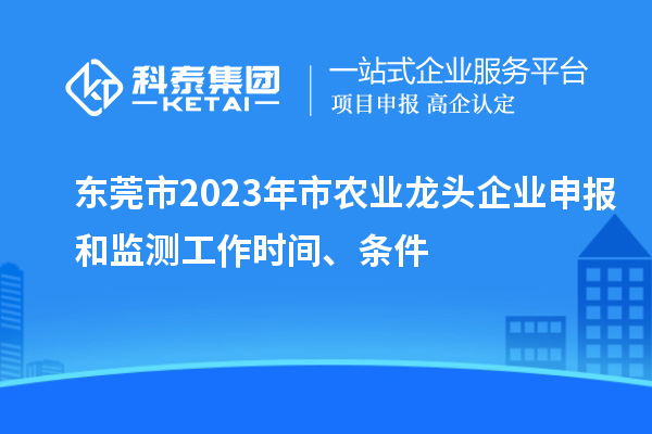 東莞市2023年市農(nóng)業(yè)龍頭企業(yè)申報(bào)和監(jiān)測(cè)工作時(shí)間、條件