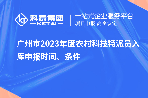 廣州市2023年度農(nóng)村科技特派員入庫申報時間、條件