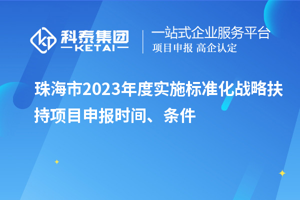 珠海市2023年度實(shí)施標(biāo)準(zhǔn)化戰(zhàn)略扶持項(xiàng)目申報(bào)時(shí)間、條件