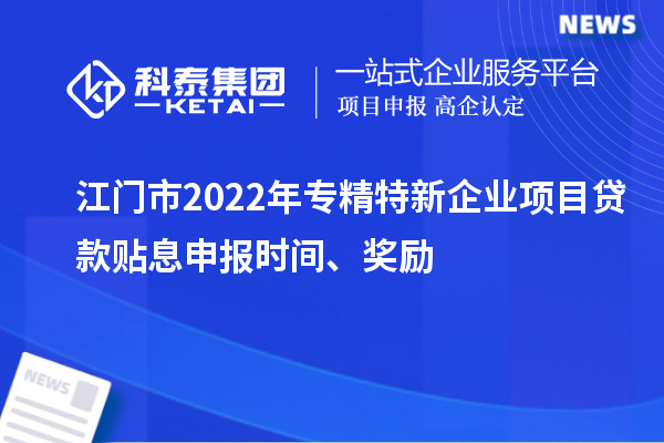 江門市2022年專精特新企業(yè)項目貸款貼息申報時間、獎勵