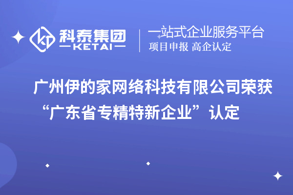 廣州伊的家網(wǎng)絡(luò)科技有限公司榮獲“廣東省專精特新企業(yè)”認定