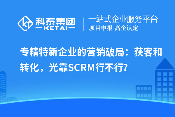 專精特新企業(yè)的營銷破局：獲客和轉化，光靠SCRM行不行？