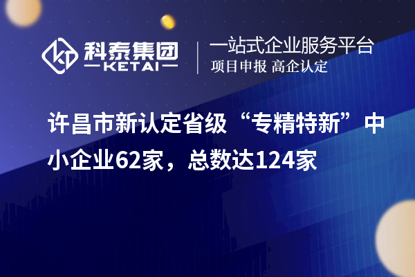 許昌市新認(rèn)定省級(jí)“專(zhuān)精特新”中小企業(yè)62家，總數(shù)達(dá)124家