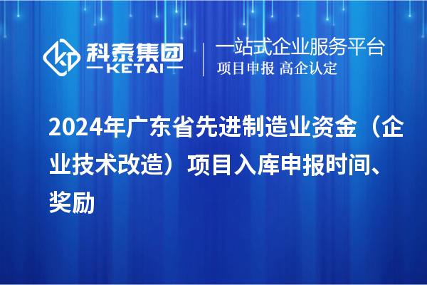 2024年廣東省先進(jìn)制造業(yè)資金（企業(yè)技術(shù)改造）項(xiàng)目入庫(kù)申報(bào)時(shí)間、獎(jiǎng)勵(lì)