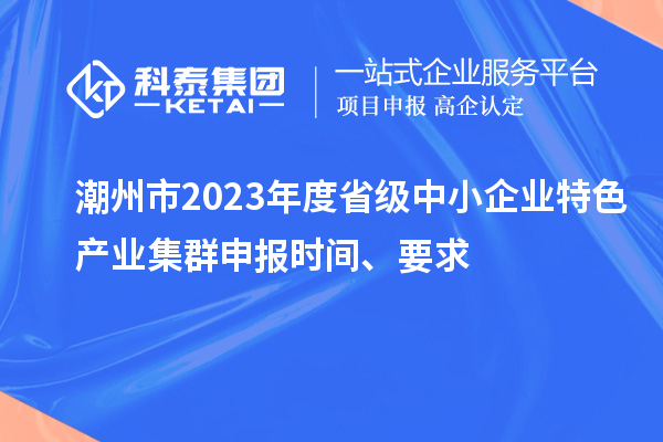 潮州市2023年度省級中小企業(yè)特色產(chǎn)業(yè)集群申報時間、要求