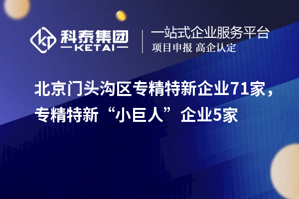 北京門(mén)頭溝區(qū)專(zhuān)精特新企業(yè)71家，專(zhuān)精特新“小巨人”企業(yè)5家