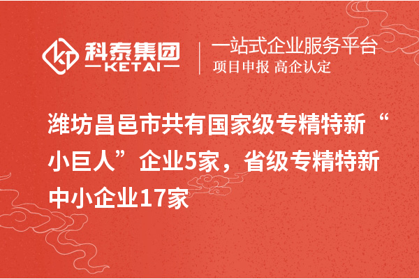 濰坊昌邑市共有國家級專精特新“小巨人”企業(yè)5家，省級專精特新中小企業(yè)17家