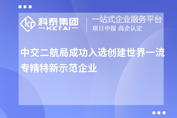 中交二航局成功入選創(chuàng)建世界一流專精特新示范企業(yè)