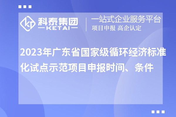 2023年廣東省國家級循環(huán)經(jīng)濟(jì)標(biāo)準(zhǔn)化試點(diǎn)示范項(xiàng)目申報(bào)時(shí)間、條件