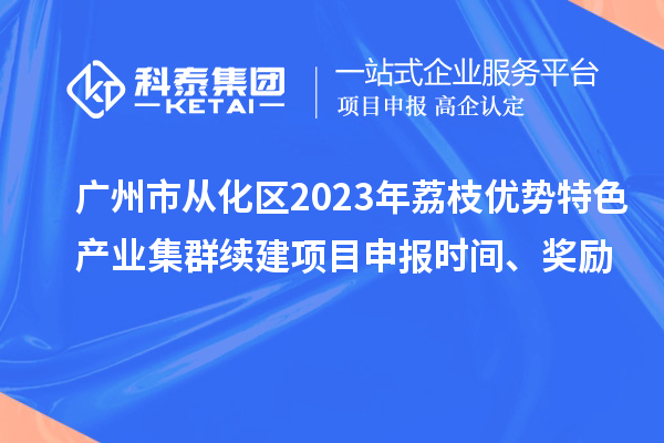 廣州市從化區(qū)2023年荔枝優(yōu)勢(shì)特色產(chǎn)業(yè)集群續(xù)建項(xiàng)目申報(bào)時(shí)間、獎(jiǎng)勵(lì)