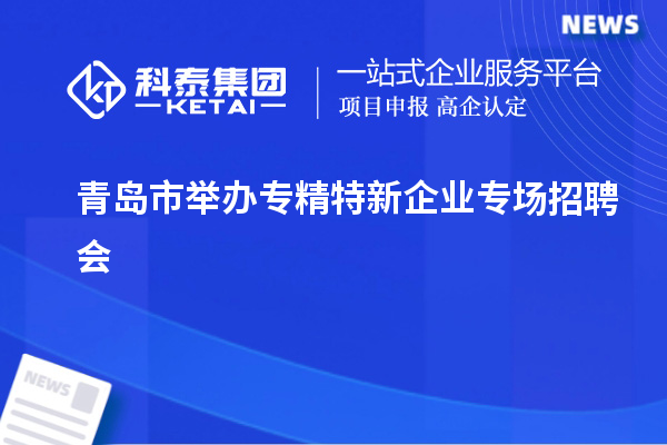 青島市舉辦專精特新企業(yè)專場(chǎng)招聘會(huì)