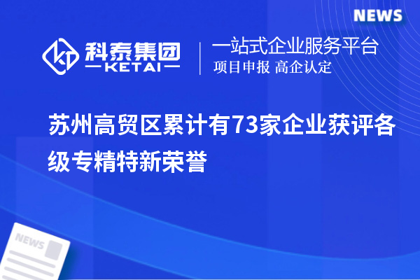 蘇州高貿(mào)區(qū)累計(jì)有73家企業(yè)獲評(píng)各級(jí)專精特新榮譽(yù)