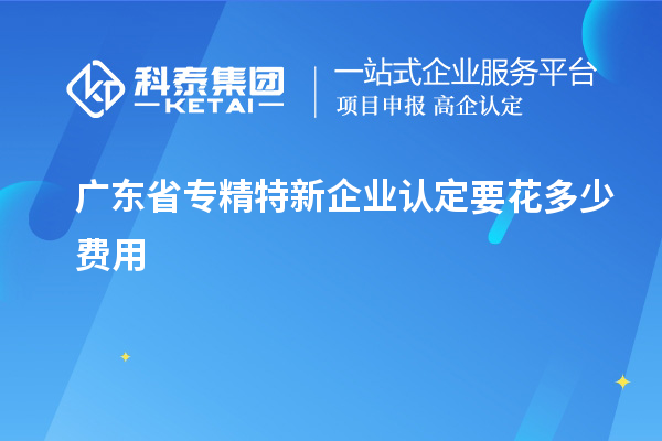 廣東省專精特新企業(yè)認(rèn)定要花多少費(fèi)用