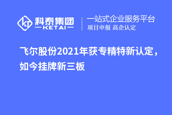 飛爾股份2021年獲專精特新認(rèn)定，如今掛牌新三板