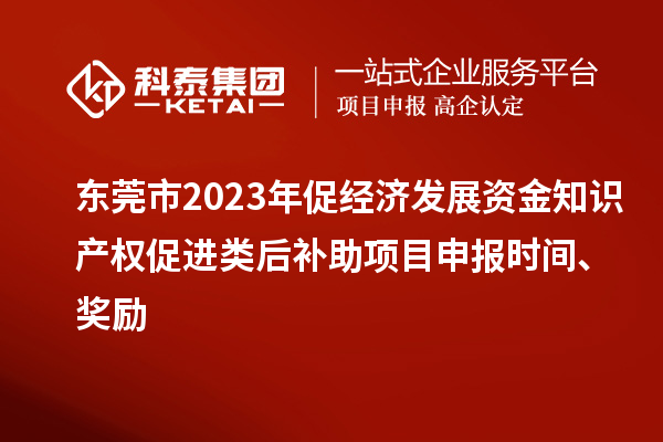 東莞市2023年促經(jīng)濟(jì)發(fā)展資金知識(shí)產(chǎn)權(quán)促進(jìn)類后補(bǔ)助項(xiàng)目申報(bào)時(shí)間、獎(jiǎng)勵(lì)