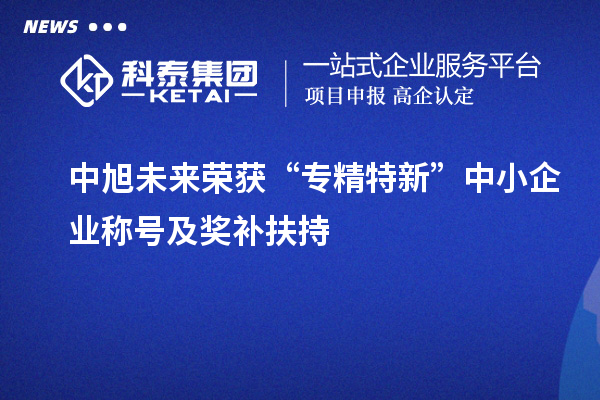 中旭未來榮獲“專精特新”中小企業(yè)稱號及獎補(bǔ)扶持