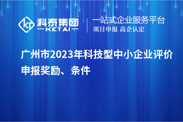 廣州市2023年科技型中小企業(yè)評價申報獎勵、條件