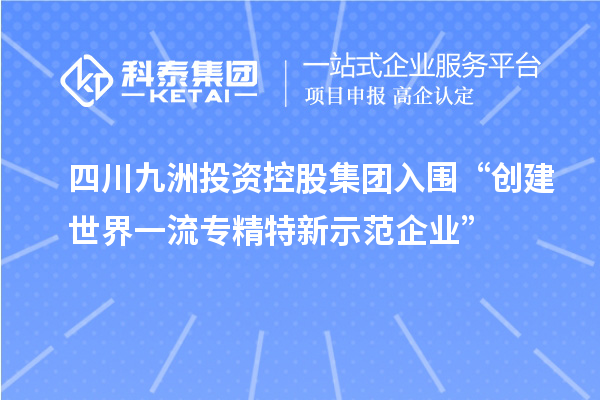 四川九洲投資控股集團(tuán)入圍“創(chuàng)建世界一流專精特新示范企業(yè)”