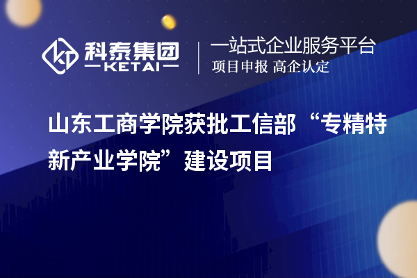 山東工商學(xué)院獲批工信部“專精特新產(chǎn)業(yè)學(xué)院”建設(shè)項(xiàng)目