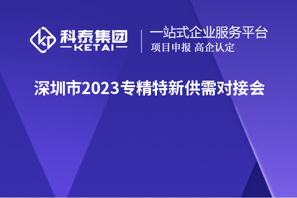 深圳市2023專(zhuān)精特新供需對(duì)接會(huì)&“人才+科技”協(xié)同創(chuàng)新論壇舉辦