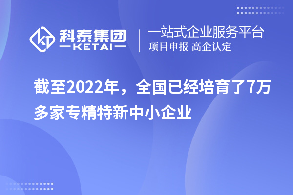 截至2022年，全國已經(jīng)培育了7萬多家專精特新中小企業(yè)