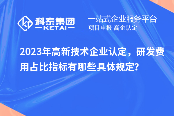 2023年高新技術(shù)企業(yè)認(rèn)定，研發(fā)費(fèi)用占比指標(biāo)有哪些具體規(guī)定？