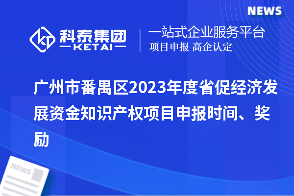 廣州市番禺區(qū)2023年度省促經(jīng)濟發(fā)展資金知識產(chǎn)權(quán)項目申報時間、獎勵