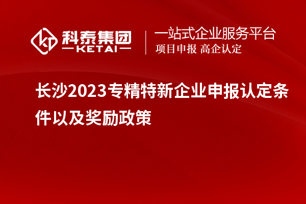 長沙2023專精特新企業(yè)申報(bào)認(rèn)定條件以及獎(jiǎng)勵(lì)政策