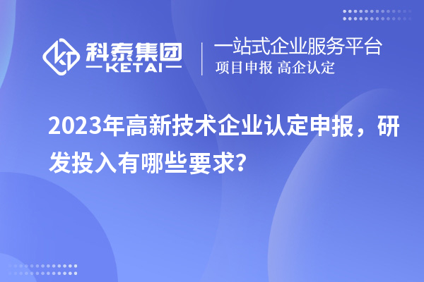 2023年高新技術(shù)企業(yè)認定申報，研發(fā)投入有哪些要求？