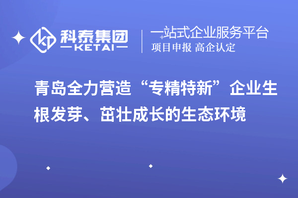 青島全力營(yíng)造“專精特新”企業(yè)生根發(fā)芽、茁壯成長(zhǎng)的生態(tài)環(huán)境