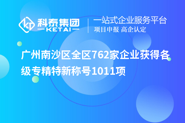 廣州南沙區(qū)全區(qū)762家企業(yè)獲得各級(jí)專精特新稱號(hào)1011項(xiàng)