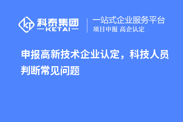 申報<a href=http://armta.com target=_blank class=infotextkey>高新技術企業(yè)認定</a>，科技人員判斷常見問題