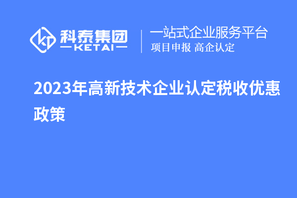 2023年<a href=http://armta.com target=_blank class=infotextkey>高新技術企業(yè)認定</a>稅收優(yōu)惠政策