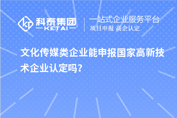 文化傳媒類企業(yè)能申報(bào)2023年國(guó)家高新技術(shù)企業(yè)認(rèn)定嗎？