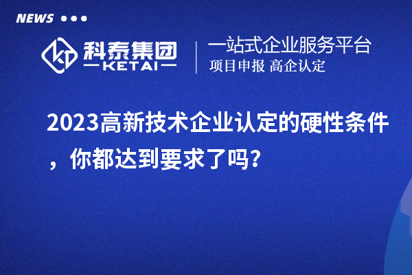 2023高新技術(shù)企業(yè)認(rèn)定的硬性條件，你都達(dá)到要求了嗎？