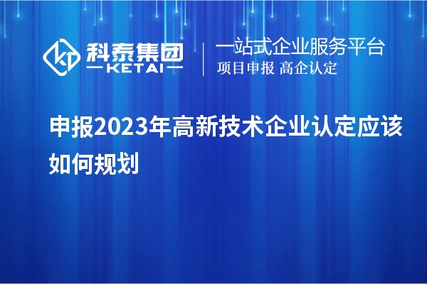 申報(bào)2023年<a href=http://armta.com target=_blank class=infotextkey>高新技術(shù)企業(yè)認(rèn)定</a>應(yīng)該如何規(guī)劃