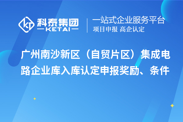 廣州南沙新區(qū)（自貿(mào)片區(qū)）集成電路企業(yè)庫入庫認定申報獎勵、條件