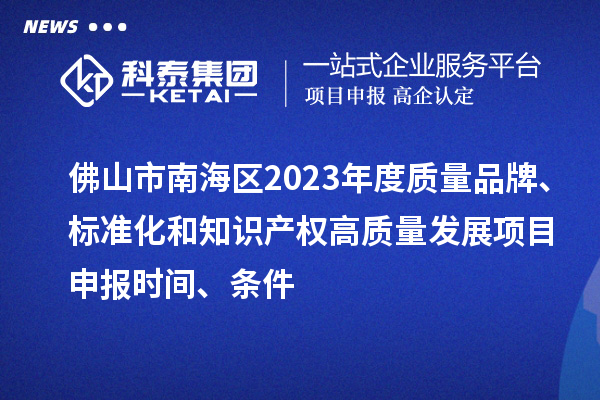 佛山市南海區(qū)2023年度質(zhì)量品牌、標(biāo)準(zhǔn)化和知識產(chǎn)權(quán)高質(zhì)量發(fā)展<a href=http://armta.com/shenbao.html target=_blank class=infotextkey>項目申報</a>時間、條件