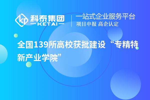 全國(guó)139所高校獲批建設(shè)“專精特新產(chǎn)業(yè)學(xué)院”