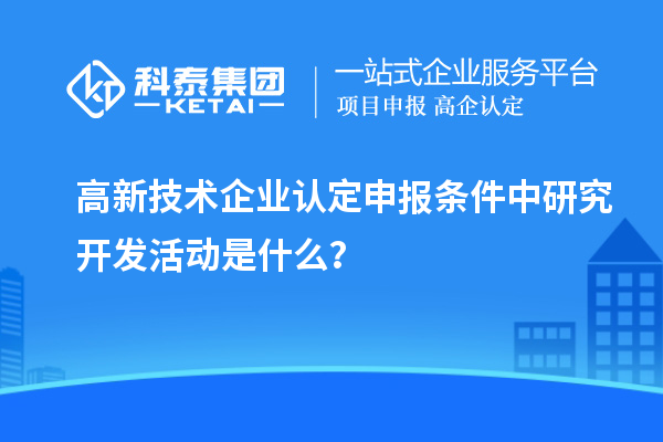 <a href=http://armta.com target=_blank class=infotextkey>高新技術(shù)企業(yè)認(rèn)定</a>申報(bào)條件中研究開(kāi)發(fā)活動(dòng)是什么？