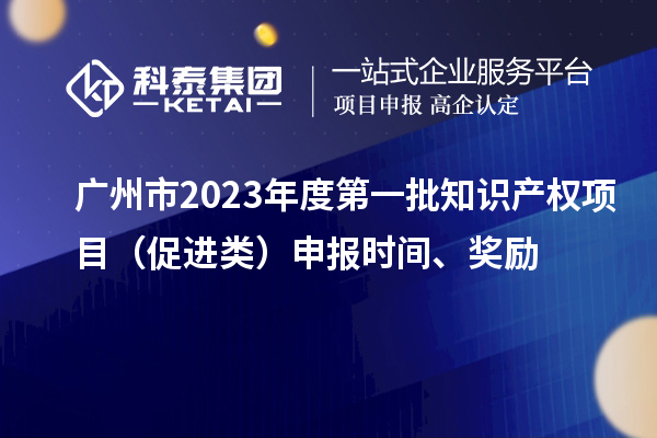 廣州市2023年度第一批知識產(chǎn)權(quán)項目（促進類）申報時間、獎勵