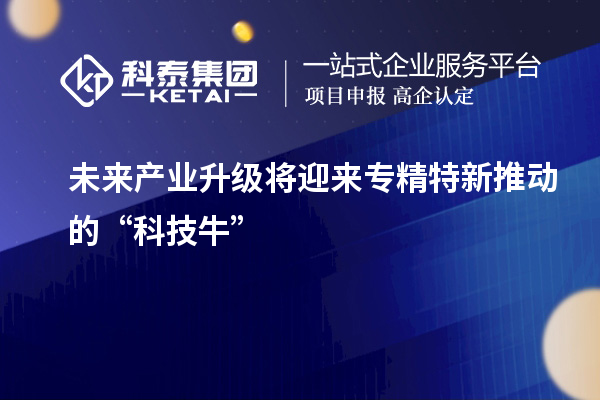 未來產(chǎn)業(yè)升級將迎來專精特新推動的“科技牛”