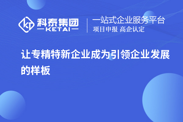 讓專精特新企業(yè)成為引領(lǐng)企業(yè)發(fā)展的樣板