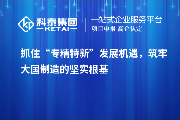 抓住“專精特新”發(fā)展機遇，筑牢大國制造的堅實根基