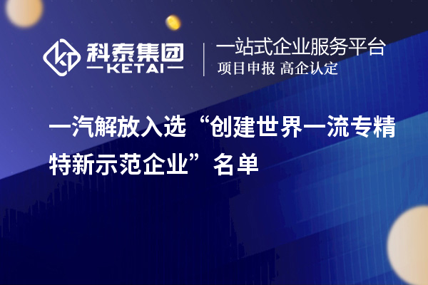 一汽解放入選“創(chuàng)建世界一流專精特新示范企業(yè)”名單