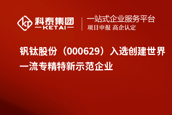 釩鈦股份（000629）入選創(chuàng)建世界一流專精特新示范企業(yè)