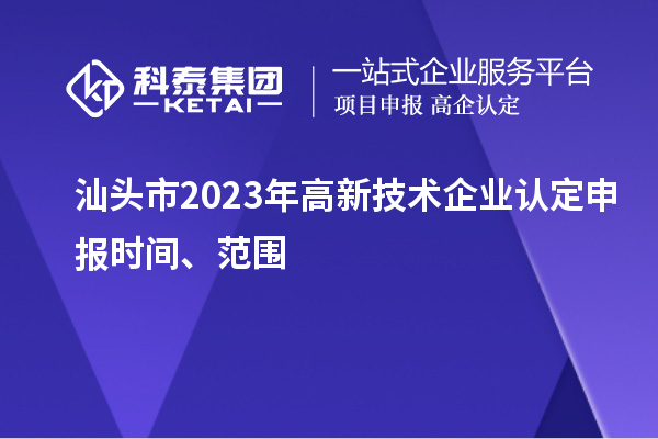 汕頭市2023年高新技術(shù)企業(yè)認(rèn)定申報(bào)時(shí)間、范圍