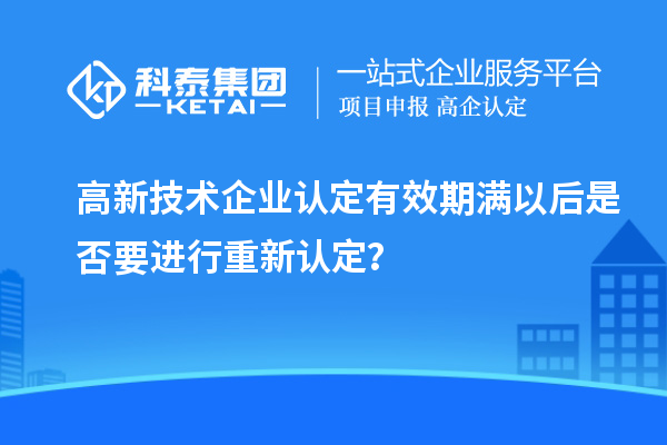 高新技術企業(yè)認定有效期滿以后是否要進行重新認定？