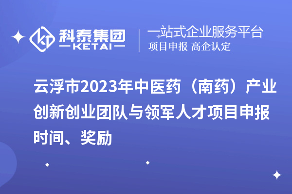 云浮市2023年中醫(yī)藥（南藥）產業(yè)創(chuàng)新創(chuàng)業(yè)團隊與領軍人才<a href=http://armta.com/shenbao.html target=_blank class=infotextkey>項目申報</a>時間、獎勵